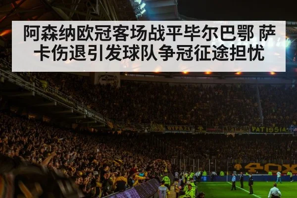 阿森纳欧冠客场战平毕尔巴鄂 萨卡伤退引发球队争冠征途担忧（kaiyun）