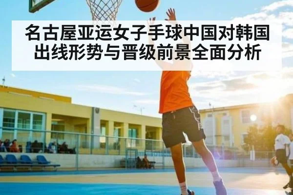 名古屋亚运女子手球中国对韩国出线形势与晋级前景全面分析 | kaiyun
